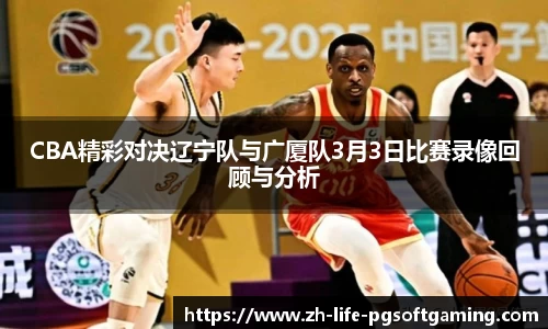 CBA精彩对决辽宁队与广厦队3月3日比赛录像回顾与分析
