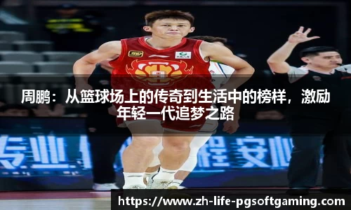周鹏：从篮球场上的传奇到生活中的榜样，激励年轻一代追梦之路
