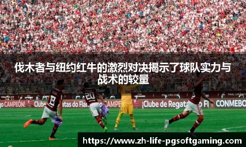 伐木者与纽约红牛的激烈对决揭示了球队实力与战术的较量