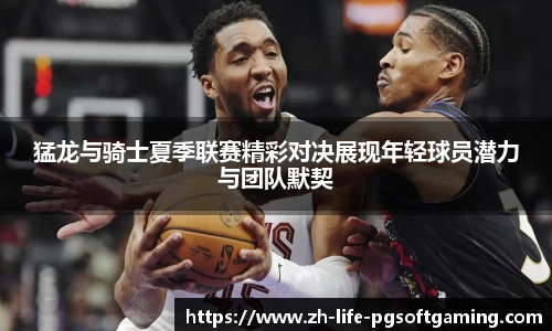 猛龙与骑士夏季联赛精彩对决展现年轻球员潜力与团队默契
