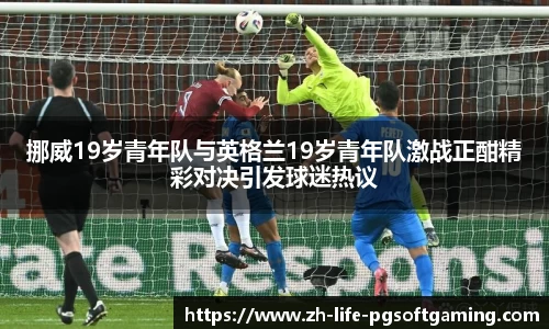 挪威19岁青年队与英格兰19岁青年队激战正酣精彩对决引发球迷热议