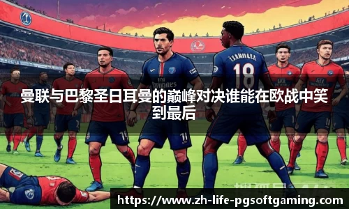 曼联与巴黎圣日耳曼的巅峰对决谁能在欧战中笑到最后