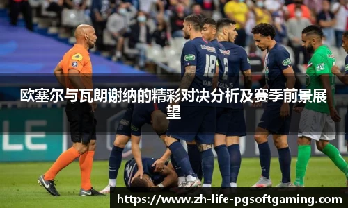 欧塞尔与瓦朗谢纳的精彩对决分析及赛季前景展望