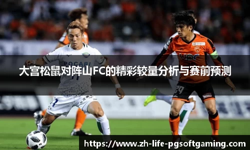 大宫松鼠对阵山FC的精彩较量分析与赛前预测
