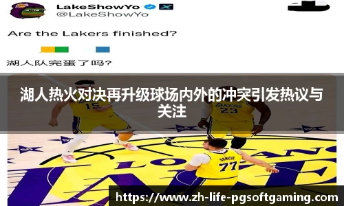 湖人热火对决再升级球场内外的冲突引发热议与关注