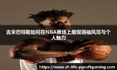 吉米巴特勒如何在NBA赛场上展现领袖风范与个人魅力