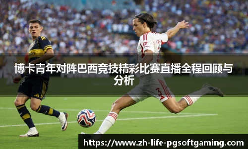 博卡青年对阵巴西竞技精彩比赛直播全程回顾与分析