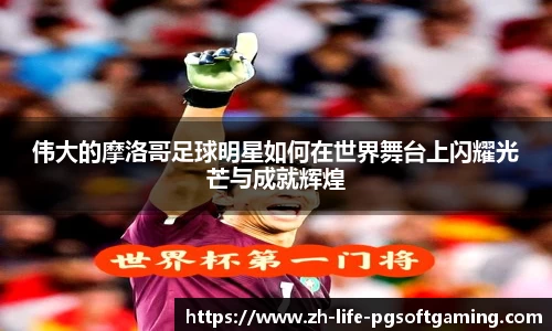 伟大的摩洛哥足球明星如何在世界舞台上闪耀光芒与成就辉煌