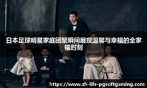 日本足球明星家庭团聚瞬间展现温馨与幸福的全家福时刻