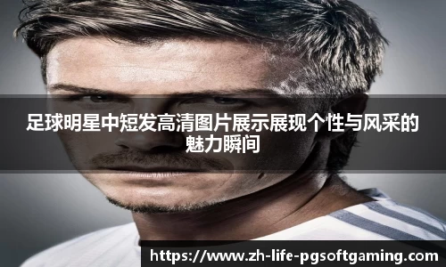 足球明星中短发高清图片展示展现个性与风采的魅力瞬间