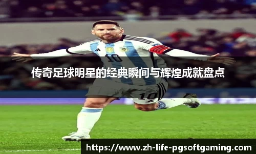 传奇足球明星的经典瞬间与辉煌成就盘点