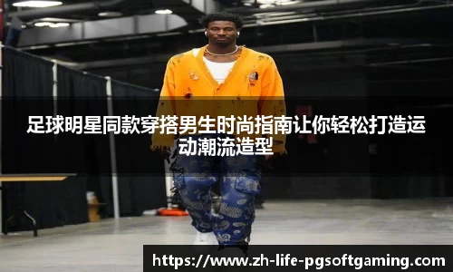 足球明星同款穿搭男生时尚指南让你轻松打造运动潮流造型