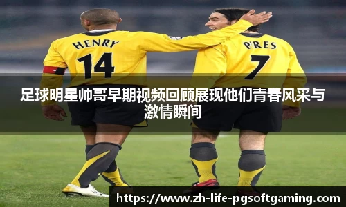 足球明星帅哥早期视频回顾展现他们青春风采与激情瞬间